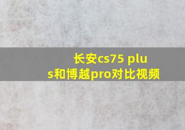 长安cs75 plus和博越pro对比视频